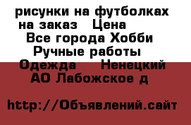 рисунки на футболках на заказ › Цена ­ 600 - Все города Хобби. Ручные работы » Одежда   . Ненецкий АО,Лабожское д.